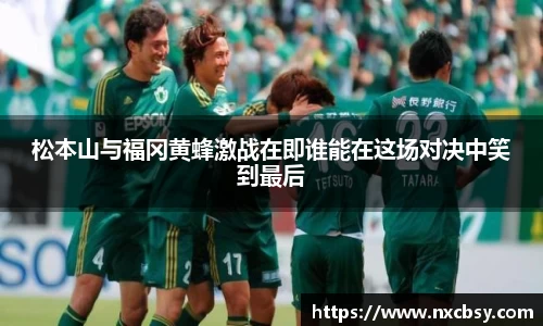 yy易游松本山与福冈黄蜂激战在即谁能在这场对决中笑到最后