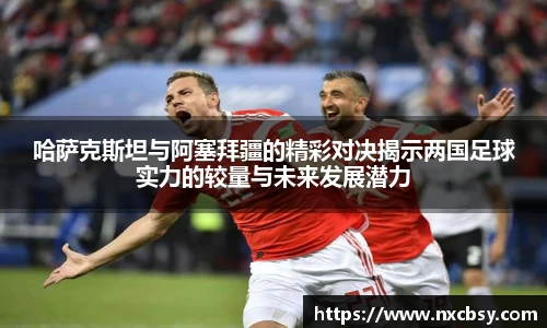 yy易游哈萨克斯坦与阿塞拜疆的精彩对决揭示两国足球实力的较量与未来发展潜力