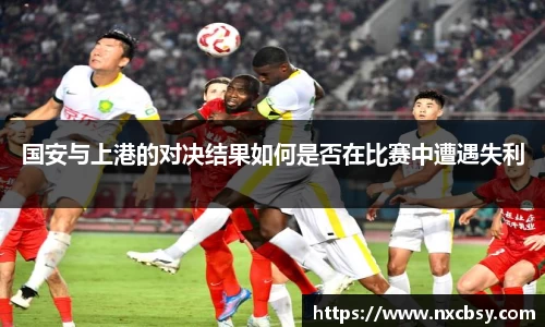 yy易游国安与上港的对决结果如何是否在比赛中遭遇失利