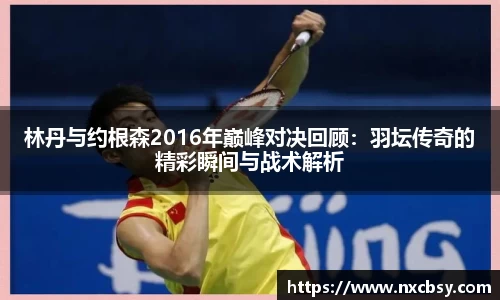 yy易游林丹与约根森2016年巅峰对决回顾：羽坛传奇的精彩瞬间与战术解析